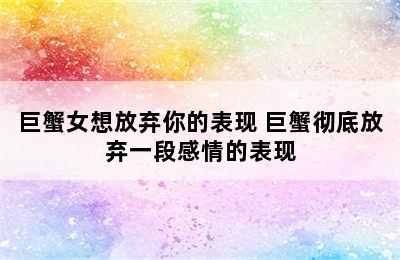 巨蟹女想放弃你的表现 巨蟹彻底放弃一段感情的表现